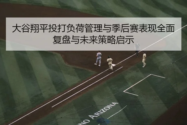 大谷翔平投打负荷管理与季后赛表现全面复盘与未来策略启示