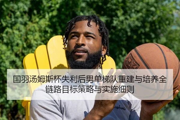国羽汤姆斯杯失利后男单梯队重建与培养全链路目标策略与实施细则
