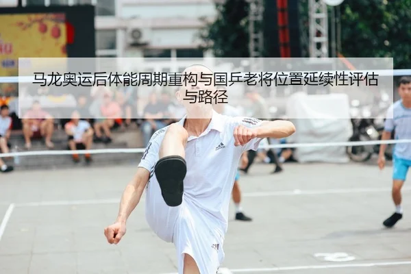 马龙奥运后体能周期重构与国乒老将位置延续性评估与路径