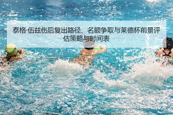泰格·伍兹伤后复出路径、名额争取与莱德杯前景评估策略与时间表