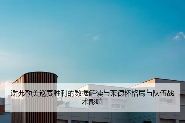 谢弗勒美巡赛胜利的数据解读与莱德杯格局与队伍战术影响