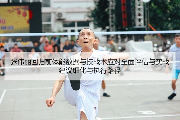 张伟丽回归前体能数据与技战术应对全面评估与实战建议细化与执行路径