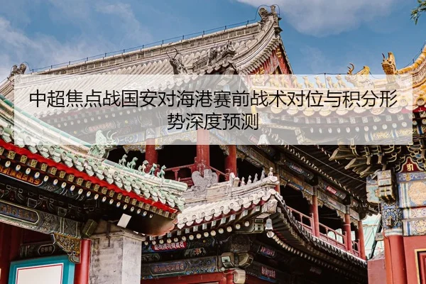 中超焦点战国安对海港赛前战术对位与积分形势深度预测